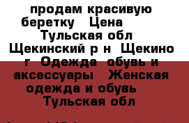 продам красивую беретку › Цена ­ 900 - Тульская обл., Щекинский р-н, Щекино г. Одежда, обувь и аксессуары » Женская одежда и обувь   . Тульская обл.